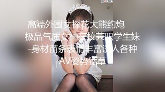 高端外围女探花大熊约炮❤️极品气质女神在校兼职学生妹-身材苗条表情丰富诱人各种AV姿势猛草