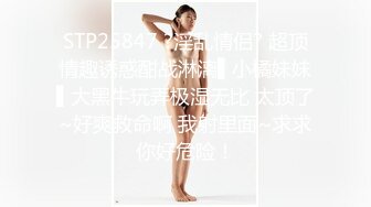 STP25847 ?淫乱情侣? 超顶情趣诱惑酣战淋漓▌小橘妹妹▌大黑牛玩弄极湿无比 太顶了~好爽救命啊 我射里面~求求你好危险！