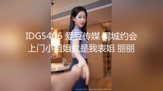 IDG5406 爱豆传媒 同城约会上门小姐姐竟是我表姐 丽丽