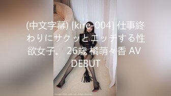 (中文字幕) [kire-004] 仕事終わりにサクッとエッチする性欲女子。 26歳 橘萌々香 AV DEBUT