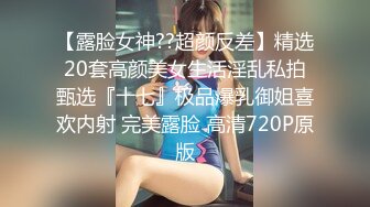 【露脸女神??超颜反差】精选20套高颜美女生活淫乱私拍甄选『十七』极品爆乳御姐喜欢内射 完美露脸 高清720P原版