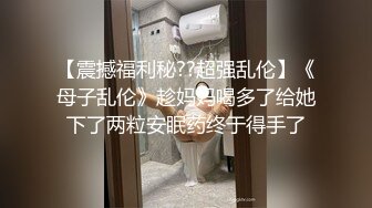 【震撼福利秘??超强乱伦】《母子乱伦》趁妈妈喝多了给她下了两粒安眠药终于得手了