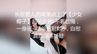 长在男人的审美点上了【少女椰子】超仙女神!不看后悔，一身骚~精华抠B揉奶，自慰真是淫荡娇娃