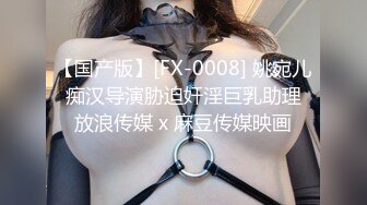 【国产版】[FX-0008] 姚宛儿 痴汉导演胁迫奸淫巨乳助理 放浪传媒 x 麻豆传媒映画