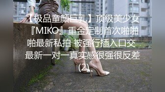 【极品童颜巨乳】顶级美少女『MIKO』重金定制首次啪啪啪最新私拍 被强行插入口交 最新一对一真实感很强很反差 (2)