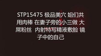 STP15475 极品美穴 姐们共用肉棒 在妻子旁的小三做 大屌粉丝  内射特写精液敷脸 镜子中的自己