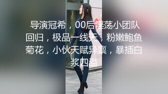  导演冠希，00后淫荡小团队回归，极品一线天，粉嫩鲍鱼菊花，小伙天赋异禀，暴插白浆四溢