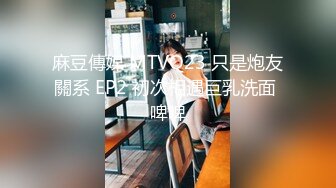 麻豆傳媒 MTVQ23 只是炮友關系 EP2 初次相遇巨乳洗面 啤啤