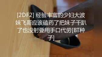 [2DF2] 经验丰富的少妇大波妹飞哥应该磕药了把妹子干趴了也没射要用手口代劳[BT种子]