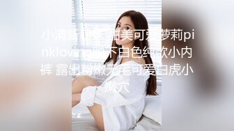  小清新萌妹 甜美可爱萝莉pinkloving脱下白色纯欲小内裤 露出粉嫩无毛可爱白虎小嫩穴