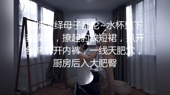 剧情演绎母子乱伦~水杯里下药操逼，撩起豹纹短裙，扒开丝袜解开内裤，一线天肥穴，厨房后入大肥臀