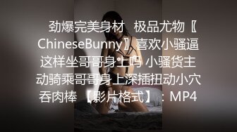 ⚡劲爆完美身材⚡极品尤物〖ChineseBunny〗喜欢小骚逼这样坐哥哥身上吗 小骚货主动骑乘哥哥身上深插扭动小穴吞肉棒 【影片格式】：MP4