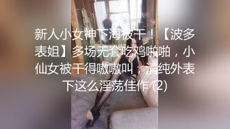 新人小女神下海被干！【波多表姐】多场无套吃鸡啪啪，小仙女被干得嗷嗷叫，清纯外表下这么淫荡佳作 (2)