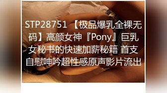 STP28751 【极品爆乳全裸无码】高颜女神『Pony』巨乳女秘书的快速加薪秘籍 首支自慰呻吟超性感原声影片流出