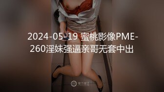  2024-05-19 蜜桃影像PME-260淫妹强逼亲哥无套中出