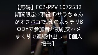 【無碼】FC2-PPV 1072532 期間限定☆現役JDサラちゃんがオフパコで..印のムッチリBODYで參加者と初亂交ハメまくりで連続中出し♥【個人撮影】