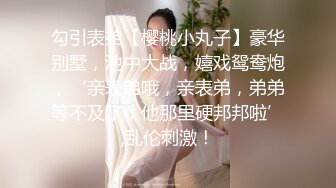 勾引表弟【樱桃小丸子】豪华别墅，池中大战，嬉戏鸳鸯炮，‘亲表弟哦，亲表弟，弟弟等不及了，他那里硬邦邦啦’,乱伦刺激！