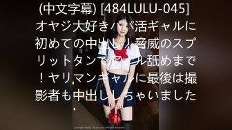 (中文字幕) [484LULU-045] オヤジ大好きパパ活ギャルに初めての中出し！脅威のスプリットタンでアナル舐めまで！ヤリマンギャルに最後は撮影者も中出ししちゃいました！