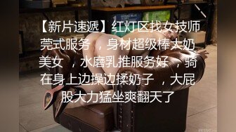 【新片速遞】红灯区找女技师莞式服务 ，身材超级棒大奶美女 ，水磨乳推服务好 ，骑在身上边操边揉奶子 ，大屁股大力猛坐爽翻天了