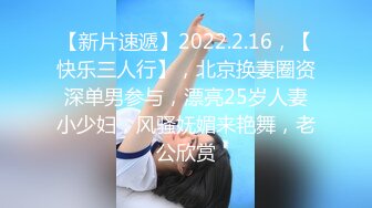 【新片速遞】2022.2.16，【快乐三人行】，北京换妻圈资深单男参与，漂亮25岁人妻小少妇，风骚妩媚来艳舞，老公欣赏