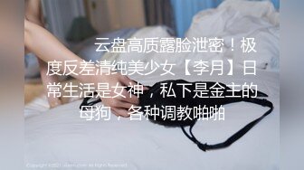 ⚫️⚫️云盘高质露脸泄密！极度反差清纯美少女【李月】日常生活是女神，私下是金主的母狗，各种调教啪啪