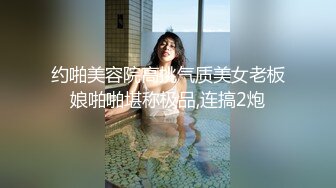 约啪美容院高挑气质美女老板娘啪啪堪称极品,连搞2炮