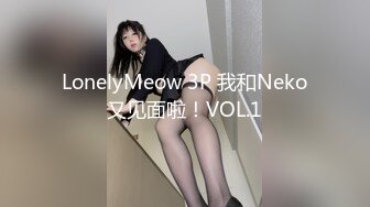 LonelyMeow 3P 我和Neko又见面啦！VOL.1