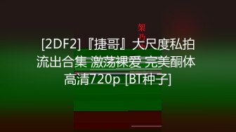 [2DF2]『捷哥』大尺度私拍流出合集 激荡裸爱 完美酮体 高清720p [BT种子]