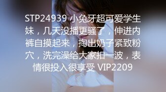 STP24939 小兔牙超可爱学生妹，几天没播更骚了，伸进内裤自摸起来，掏出奶子紧致粉穴，洗完澡给大家扣一波，表情很投入很享受 VIP2209