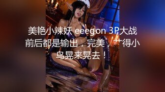 美艳小辣妖 eeegon 3P大战前后都是输出，完美，艹得小鸟晃来晃去！