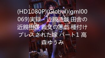 (HD1080P)(Global)(gml00069)実録・近親遊戯 田舎の近親相姦 義父の悪戯 種付けプレスされた嫁 パート1 高森ゆうみ