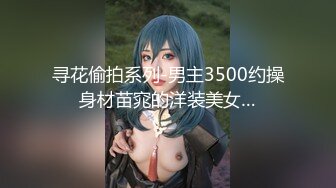 寻花偷拍系列-男主3500约操身材苗窕的洋装美女…