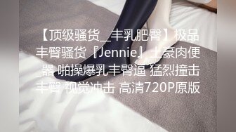 【顶级骚货__丰乳肥臀】极品丰臀骚货『Jennie』土豪肉便_器 啪操爆乳丰臀逼 猛烈撞击丰臀 视觉冲击 高清720P原版