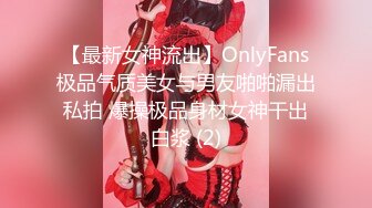 【最新女神流出】OnlyFans极品气质美女与男友啪啪漏出私拍 爆操极品身材女神干出白浆 (2)