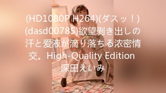 (HD1080P H264)(ダスッ！)(dasd00785)欲望剥き出しの汗と爱液が滴り落ちる浓密情交。High-Quality Edition 深田えいみ