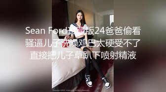 Sean Ford珍藏版24爸爸偷看骚逼儿子洗澡鸡巴太硬受不了直接把儿子草趴下喷射精液