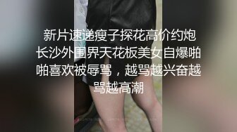  新片速递瘦子探花高价约炮长沙外围界天花板美女自爆啪啪喜欢被辱骂，越骂越兴奋越骂越高潮