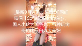 _最新9月订购，火爆OF网红情侣【Sofia】福利私拍②，国人小伙为国争光，各种玩肏哥伦比亚白人大美妞