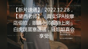 【新片速遞】  2022.12.28，【黛西老师】，真实SPA按摩店偷拍，眼镜小帅哥刚上岗，白虎跳蛋塞逼逼，骚姐姐真会享受