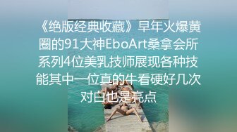 《绝版经典收藏》早年火爆黄圈的91大神EboArt桑拿会所系列4位美乳技师展现各种技能其中一位真的牛看硬好几次对白也是亮点