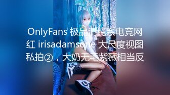 OnlyFans 极品清纯系电竞网红 irisadamsone 大尺度视图私拍②，大奶无毛紫薇相当反