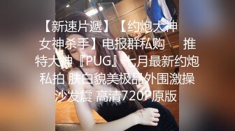 【新速片遞】【约炮大神❤️女神杀手】电报群私购❤️推特大神『PUG』七月最新约炮私拍 肤白貌美极品外围激操沙发震 高清720P原版 