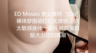 ED Mosaic 美女模特“Obi”裸体穿围裙打扫太诱惑,小穴太敏感身体一直抖,被抓著屁股大力顶到高潮