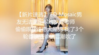 【新片速遞】 ED Mosaic男友无法满足粉鲍家教老师❤️偷偷跟我许愿大屌男 找了3个轮番疯狂输出后潮吹了