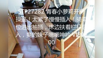 STP27282 青春小萝莉开房操逼！太紧了慢慢插入！骑乘位进出抽插，床边扶着栏杆后入，爽的妹子嗯嗯呻吟 VIP0600