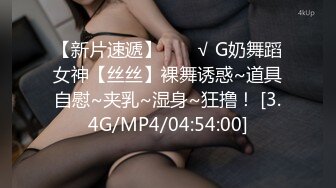 【新片速遞】  ❤️√ G奶舞蹈女神【丝丝】裸舞诱惑~道具自慰~夹乳~湿身~狂撸！ [3.4G/MP4/04:54:00]