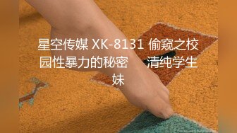 星空传媒 XK-8131 偷窥之校园性暴力的秘密❤️清纯学生妹