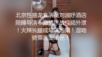 北京性感龙套演员刘淑妤酒店陪睡导演！激情床战视频外泄！火辣长腿成导演炮架！湿吻骑乘画面曝光！