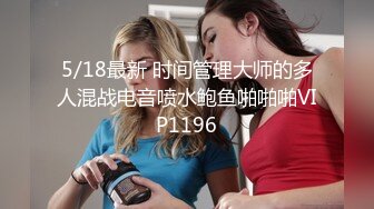 5/18最新 时间管理大师的多人混战电音喷水鲍鱼啪啪啪VIP1196