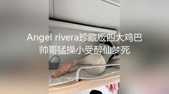 Angel rivera珍藏版四大鸡巴帅哥猛操小受醉仙梦死